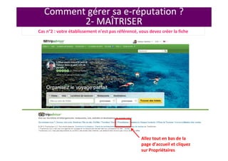 Comment gérer sa e-réputation ?
2- MAÎTRISER
Allez tout en bas de la
page d’accueil et cliquez
sur Propriétaires
Cas n°2 : votre établissement n’est pas référencé, vous devez créer la fiche
 
