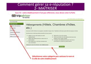 Comment gérer sa e-réputation ?
2- MAÎTRISER
Sélectionnez votre catégorie puis saisissez le nom et
la ville de votre établissement
Cas n°2 : votre établissement n’est pas référencé, vous devez créer la fiche
 