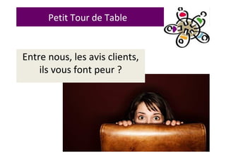 Petit Tour de Table
Entre nous, les avis clients,
ils vous font peur ?
 