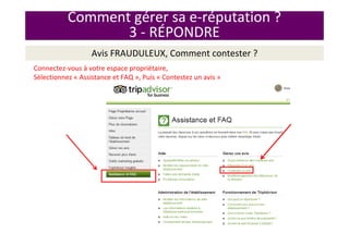 Avis FRAUDULEUX, Comment contester ?
Connectez-vous à votre espace propriétaire,
Sélectionnez « Assistance et FAQ », Puis « Contestez un avis »
Comment gérer sa e-réputation ?
3 - RÉPONDRE
 