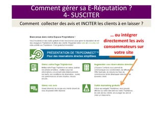 Comment gérer sa E-Réputation ?
4- SUSCITER
Comment collecter des avis et INCITER les clients à en laisser ?
… ou intégrer
directement les avis
consommateurs sur
votre site
 