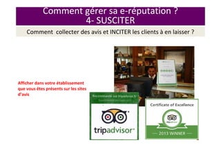 Comment gérer sa e-réputation ?
4- SUSCITER
Afficher dans votre établissement
que vous êtes présents sur les sites
d’avis
Fgfdbdbfdlmkjfmldsml
fdkmlf,sml,sdqlmf,slm
qd,vlm,dslv,dslv,mlsd,
vlms,dlmv,vlm,sdml
Comment collecter des avis et INCITER les clients à en laisser ?
 