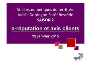 Ateliers numériques du territoire
Vallée Dordogne-Forêt Bessède
SAISON 2
e-réputation et avis clients
12 janvier 2015
 