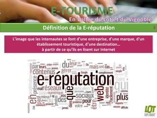 Définition de la E-réputation                              3

L’image que les internautes se font d’une entreprise, d'une marque, d'un
             établissement touristique, d’une destination…
                à partir de ce qu’ils en lisent sur Internet
 