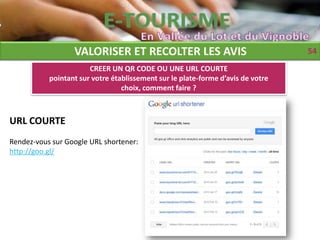 VALORISER ET RECOLTER LES AVIS                                 54
                       CREER UN QR CODE OU UNE URL COURTE
           pointant sur votre établissement sur le plate-forme d’avis de votre
                                 choix, comment faire ?



URL COURTE
Rendez-vous sur Google URL shortener:
http://goo.gl/
 