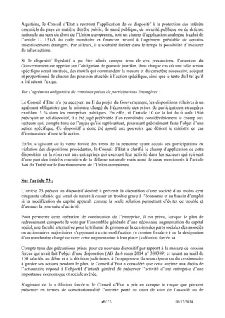 -6/77- 09/12/2014 
Aquitaine, le Conseil d’Etat a restreint l’application de ce dispositif à la protection des intérêts essentiels du pays en matière d'ordre public, de santé publique, de sécurité publique ou de défense nationale au sens du droit de l’Union européenne, soit un champ d’application analogue à celui de l’article L. 151-3 du code monétaire et financier, relatif à l’agrément préalable de certains investissements étrangers. Par ailleurs, il a souhaité limiter dans le temps la possibilité d’instaurer de telles actions. 
Si le dispositif législatif a pu être admis compte tenu de ces précautions, l’attention du Gouvernement est appelée sur l’obligation de pouvoir justifier, dans chaque cas où une telle action spécifique serait instituée, des motifs qui commandent la mesure et du caractère nécessaire, adéquat et proportionné de chacun des pouvoirs attachés à l’action spécifique, ainsi que le texte du I tel qu’il a été retenu l’exige. 
Sur l’agrément obligatoire de certaines prises de participations étrangères : 
Le Conseil d’Etat n’a pu accepter, au II du projet du Gouvernement, les dispositions relatives à un agrément obligatoire par le ministre chargé de l’économie des prises de participations étrangères excédant 5 % dans les entreprises publiques. En effet, si l’article 10 de la loi du 6 août 1986 prévoyait un tel dispositif, il a été jugé préférable d’en restreindre considérablement le champ aux secteurs qui, compte tenu de l’enjeu qu’ils représentent, pouvaient précisément faire l’objet d’une action spécifique. Ce dispositif a donc été ajouté aux pouvoirs que détient le ministre en cas d’instauration d’une telle action. 
Enfin, s’agissant de la vente forcée des titres de la personne ayant acquis ses participations en violation des dispositions précédentes, le Conseil d’Etat a clarifié le champ d’application de cette disposition en la réservant aux entreprises qui exercent leur activité dans les secteurs qui relèvent d’une part des intérêts essentiels de la défense nationale mais aussi de ceux mentionnés à l’article 346 du Traité sur le fonctionnement de l’Union européenne. 
Sur l’article 73 : 
L’article 73 prévoit un dispositif destiné à prévenir la disparition d’une société d’au moins cent cinquante salariés qui serait de nature à causer un trouble grave à l’économie et au bassin d’emploi si la modification du capital apparaît comme la seule solution permettant d’éviter ce trouble et d’assurer la poursuite d’activité. 
Pour permettre cette opération de continuation de l’entreprise, il est prévu, lorsque le plan de redressement comporte le vote par l’assemblée générale d’une nécessaire augmentation du capital social, une faculté alternative pour le tribunal de prononcer la cession des parts sociales des associés ou actionnaires majoritaires s’opposant à cette modification (« cession forcée » ) ou la désignation d’un mandataire chargé de voter cette augmentation à leur place (« dilution forcée »). 
Compte tenu des précautions prises pour ce nouveau dispositif par rapport à la mesure de cession forcée qui avait fait l’objet d’une disjonction (AG du 6 mars 2014 n° 388389) et tenant au seuil de 150 salariés, au débat et à la décision judiciaires, à l’engagement du souscripteur ou du cessionnaire à garder ses actions pendant le plan, le Conseil d’Etat a considéré que cette atteinte aux droits de l’actionnaire répond à l’objectif d’intérêt général de préserver l’activité d’une entreprise d’une importance économique et sociale avérée. 
S’agissant de la « dilution forcée », le Conseil d’Etat a pris en compte le risque que peuvent présenter en termes de constitutionnalité l’atteinte porté au droit de vote de l’associé ou de  