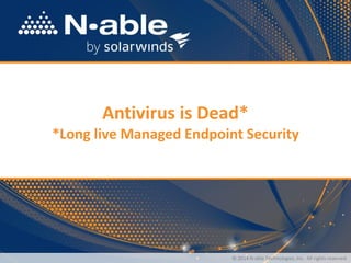 1
Antivirus is Dead*
*Long live Managed Endpoint Security
© 2014 N-able Technologies, Inc. All rights reserved.
 