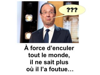 À force d’enculer
tout le monde,
il ne sait plus
où il l’a foutue…
???
 
