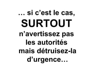 … si c’est le cas,
SURTOUT
n’avertissez pas
les autorités
mais détruisez-la
d’urgence…
 