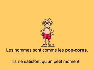 Les hommes sont comme les  pop-corns .  Ils ne satisfont qu'un petit moment.   