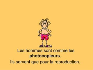 Les hommes sont comme les  photocopieurs .  Ils servent que pour la reproduction.   
