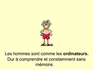   Les hommes sont comme les  ordinateurs.   Dur à comprendre et constamment sans mémoire.  
