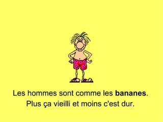 Les hommes sont comme les  bananes .  Plus ça vieilli et moins c'est dur.   