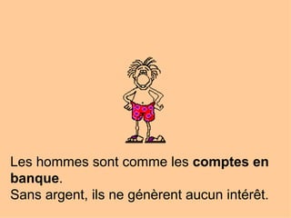Les hommes sont comme les  comptes en banque .  Sans argent, ils ne génèrent aucun intérêt. 