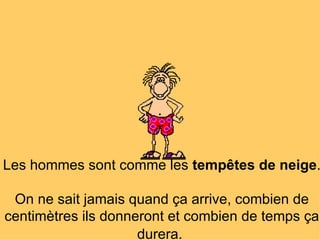 Les hommes sont comme les  tempêtes de neige .  On ne sait jamais quand ça arrive, combien de centimètres ils donneront et combien de temps ça durera.   