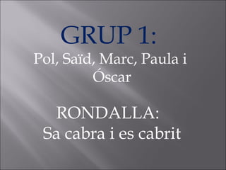 GRUP 1:  Pol, Saïd, Marc, Paula i  Óscar RONDALLA:  Sa cabra i es cabrit 