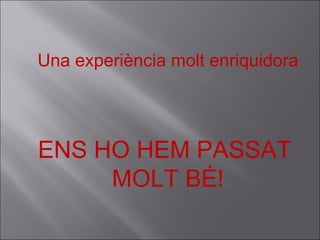 Una experiència molt enriquidora ENS HO HEM PASSAT  MOLT BÉ! 