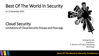 Best Of The World In Security Conference
Best Of The World In Security
12-13 November 2020
Cloud Security
Limitations of Cloud Security Groups and Flow logs
Avishag Daniely
Guardicore
S. Director of Product Marketing
@avishugz
 