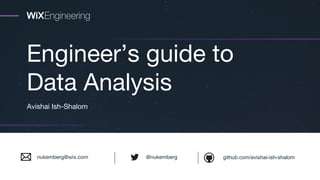 Engineer’s guide to
Data Analysis
Avishai Ish-Shalom
github.com/avishai-ish-shalom@nukembergnukemberg@wix.com
 