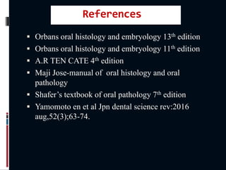 References
 Orbans oral histology and embryology 13th edition
 Orbans oral histology and embryology 11th edition
 A.R TEN CATE 4th edition
 Maji Jose-manual of oral histology and oral
pathology
 Shafer’s textbook of oral pathology 7th edition
 Yamomoto en et al Jpn dental science rev:2016
aug,52(3);63-74.
 