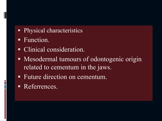  Physical characteristics
 Function.
 Clinical consideration.
 Mesodermal tumours of odontogenic origin
related to cementum in the jaws.
 Future direction on cementum.
 Referrences.
 