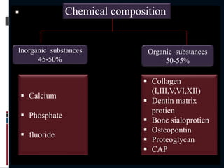 
Inorganic substances
45-50%
Organic substances
50-55%
Chemical composition
 Calcium
 Phosphate
 fluoride
 Collagen
(I,III,V,VI,XII)
 Dentin matrix
protien
 Bone sialoprotien
 Osteopontin
 Proteoglycan
 CAP
 