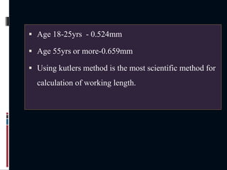  Age 18-25yrs - 0.524mm
 Age 55yrs or more-0.659mm
 Using kutlers method is the most scientific method for
calculation of working length.
 