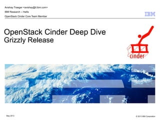 © 2013 IBM CorporationMay 2013
OpenStack Cinder Deep Dive
Grizzly Release
Avishay Traeger <avishay@il.ibm.com>
IBM Research – Haifa
OpenStack Cinder Core Team Member
 