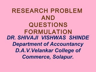 RESEARCH PROBLEM
AND
QUESTIONS
FORMULATION
DR. SHIVAJI VISHWAS SHINDE
Department of Accountancy
D.A.V.Velankar College of
Commerce, Solapur.
 