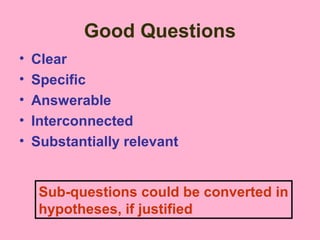 Good Questions
• Clear
• Specific
• Answerable
• Interconnected
• Substantially relevant
Sub-questions could be converted in
hypotheses, if justified
 