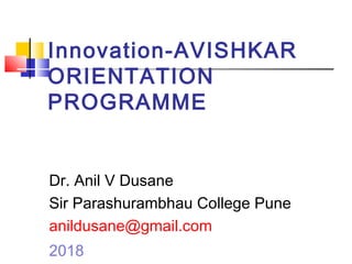 Innovation-AVISHKAR
ORIENTATION
PROGRAMME
Dr. Anil V Dusane
Sir Parashurambhau College Pune
anildusane@gmail.com
2018
 