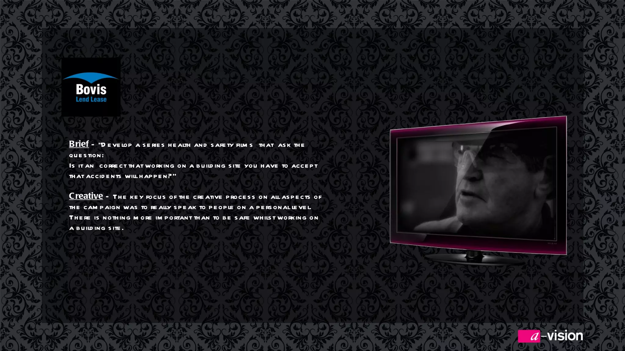 Brief  – “Develop a series health and safety films  that  ask the question:  Is it an  correct that working on a building site you have to accept that accidents will happen?” Creative  – The key focus of the creative process on all aspects of the campaign was to really speak to people on a personal level. There is nothing more important than to be safe whilst working on a building site.  