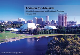 A Vision for Adelaide Adelaide Infrastructure and Parklands Proposal February 2009 Email: visionforadelaide@gmail.com 