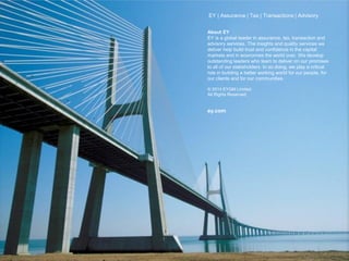 Page 32
EY | Assurance | Tax | Transactions | Advisory
About EY
EY is a global leader in assurance, tax, transaction and
advisory services. The insights and quality services we
deliver help build trust and confidence in the capital
markets and in economies the world over. We develop
outstanding leaders who team to deliver on our promises
to all of our stakeholders. In so doing, we play a critical
role in building a better working world for our people, for
our clients and for our communities.
© 2014 EYGM Limited.
All Rights Reserved.
ey.com
 