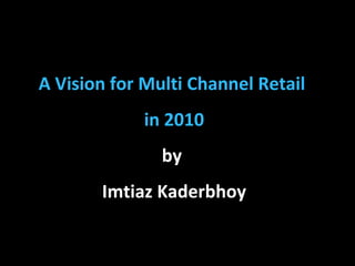 A Vision for Multi Channel Retail  in 2010 by  Imtiaz Kaderbhoy 