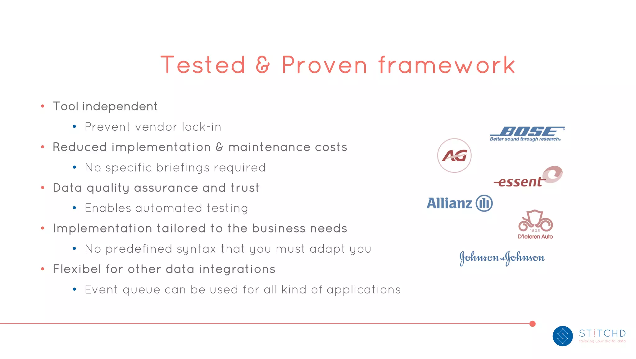 • Tool independent
• Prevent vendor lock-in
• Reduced implementation & maintenance costs
• No specific briefings required
• Data quality assurance and trust
• Enables automated testing
• Implementation tailored to the business needs
• No predefined syntax that you must adapt you
• Flexibel for other data integrations
• Event queue can be used for all kind of applications
Tested & Proven framework
 
