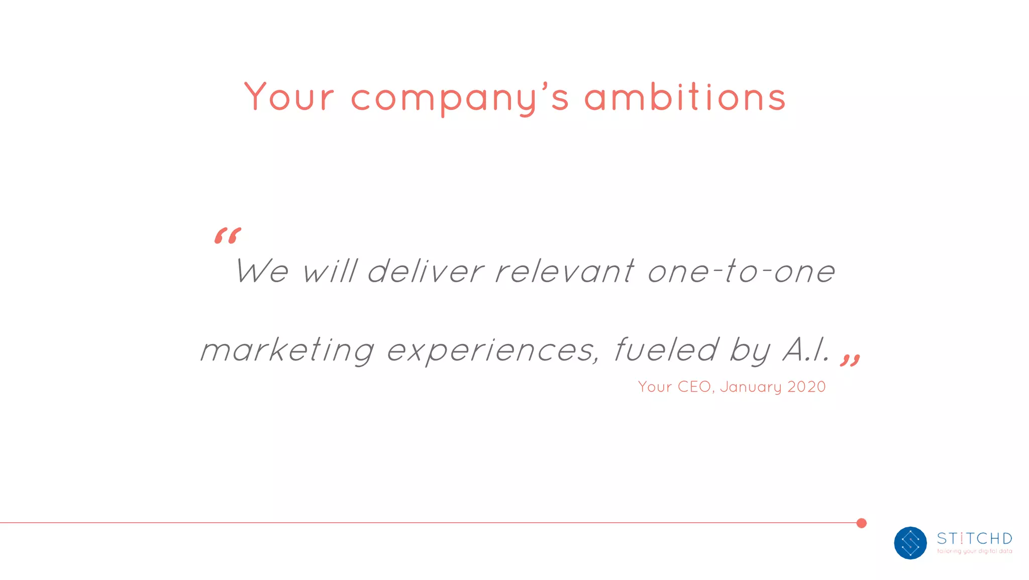 Your company’s ambitions
“We will deliver relevant one-to-one
marketing experiences, fueled by A.I. „
Your CEO, January 2020
 