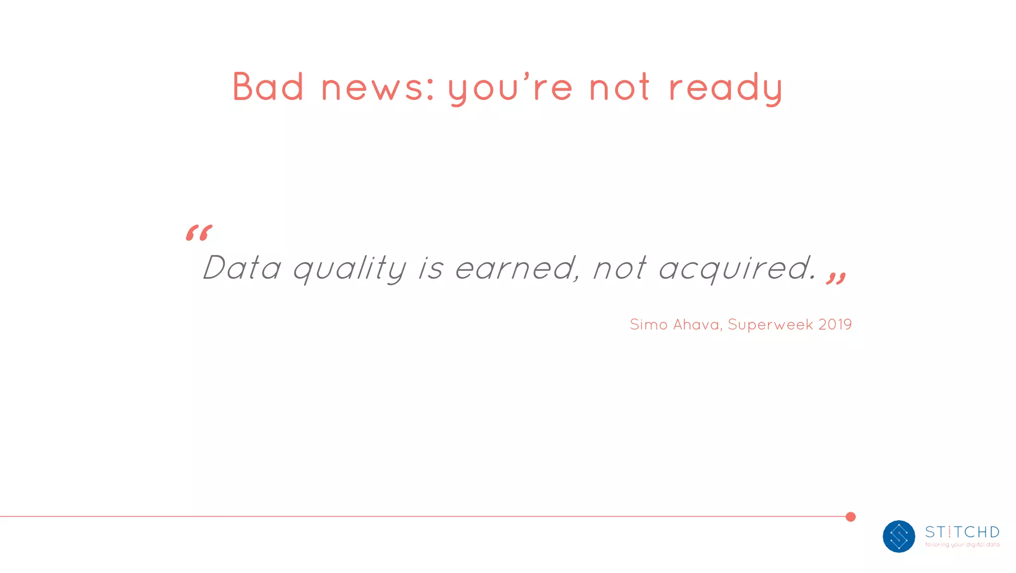 Bad news: you’re not ready
“Data quality is earned, not acquired. „
Simo Ahava, Superweek 2019
 