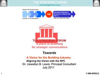 [object Object],[object Object],Towards A Vision for the Building Industry   Aligning the Vision with the NPC            Dr. Llewellyn B. Lewis, Principal Consultant July 2011   ,[object Object],[object Object],[object Object],THE STRATEGIC FORUM www.strategicforum.co.za   