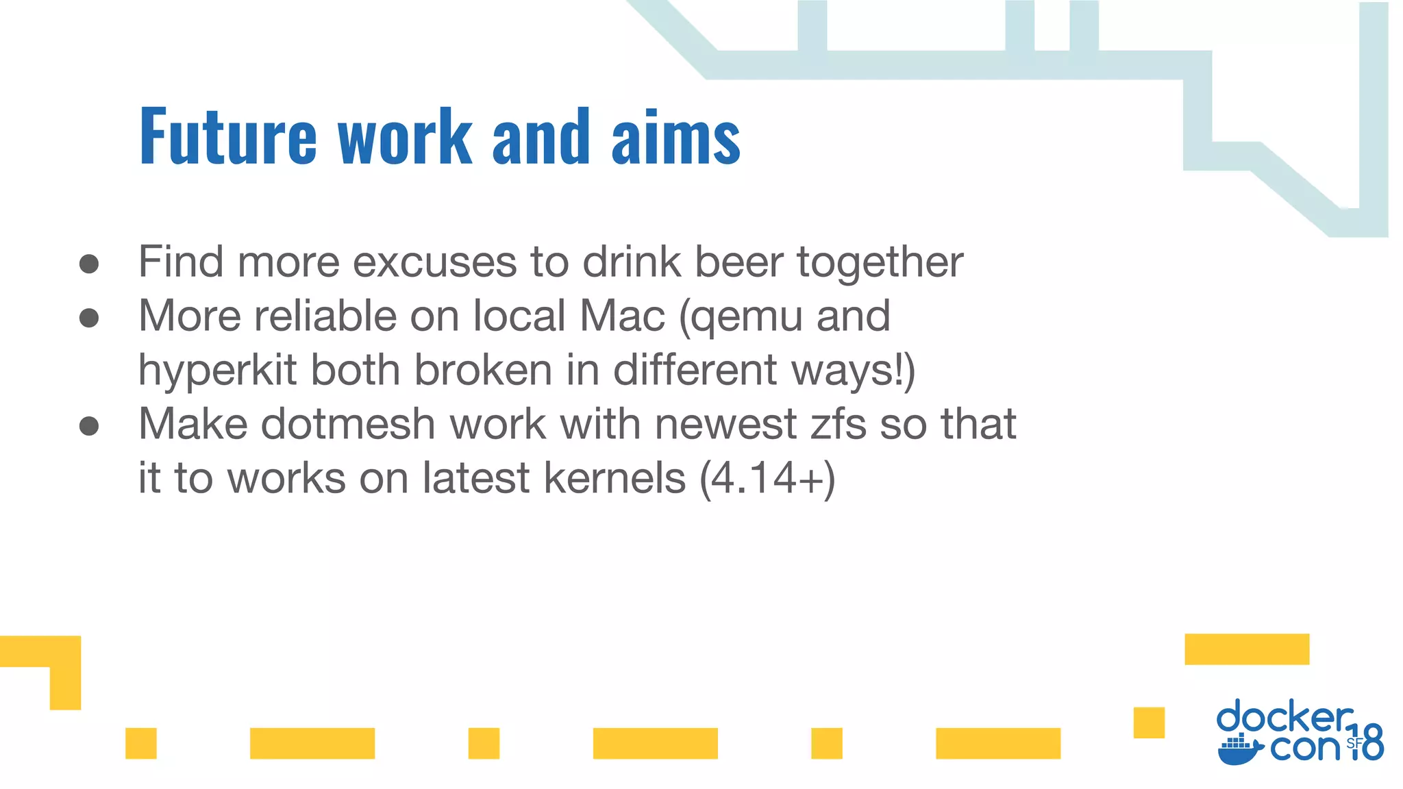 ● Find more excuses to drink beer together
● More reliable on local Mac (qemu and
hyperkit both broken in different ways!)
● Make dotmesh work with newest zfs so that
it to works on latest kernels (4.14+)
 