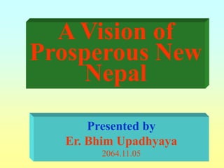 A Vision of
Prosperous New
     Nepal
      Presented by
  Er. Bhim Upadhyaya
       2064.11.05
 