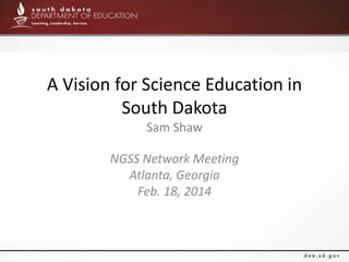 A Vision for Science Education in
South Dakota
Sam Shaw
NGSS Network Meeting
Atlanta, Georgia
Feb. 18, 2014
 