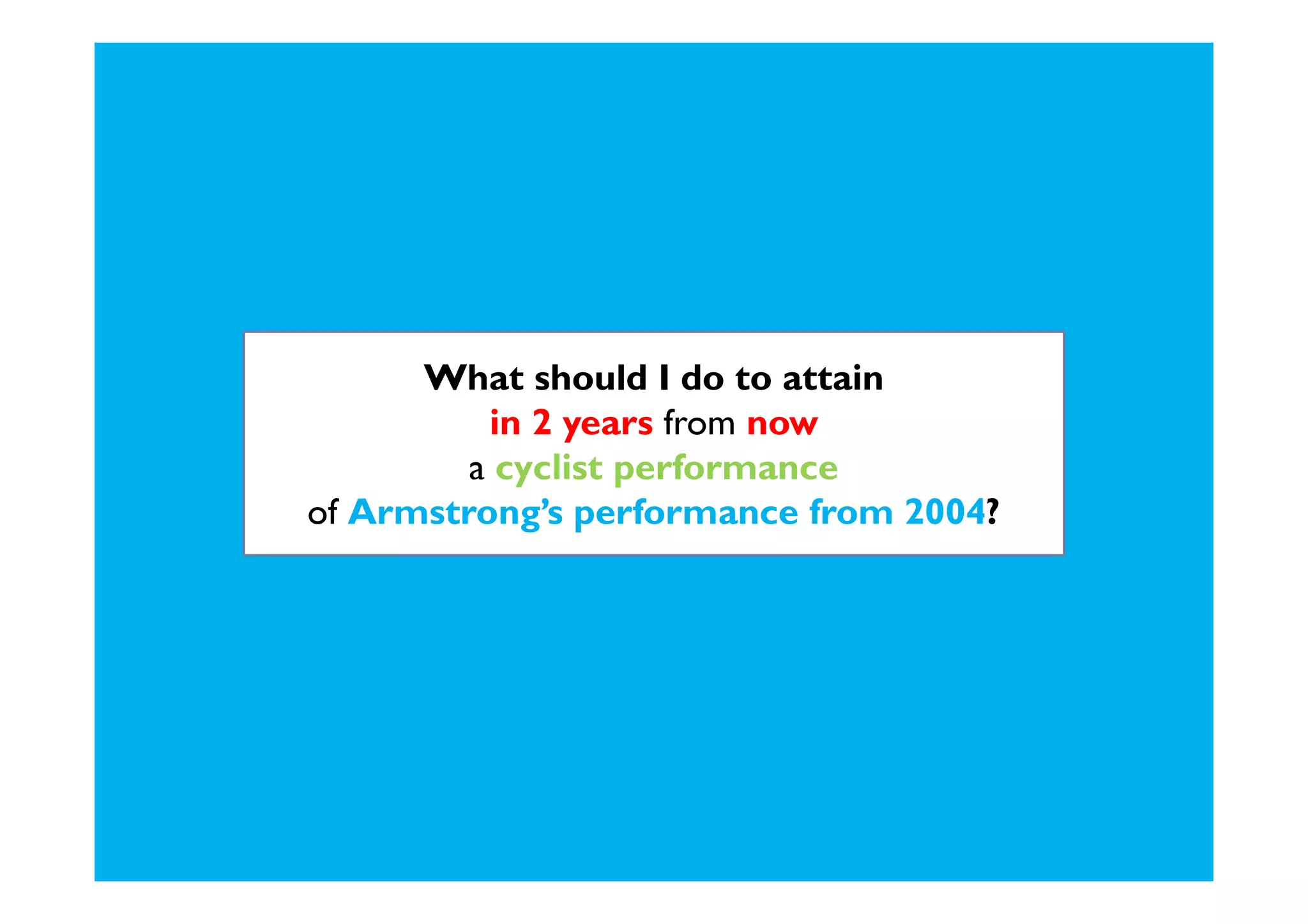 What should I do to attain
          in 2 years from now
         a cyclist performance
of Armstrong’s performance from 2004?
 