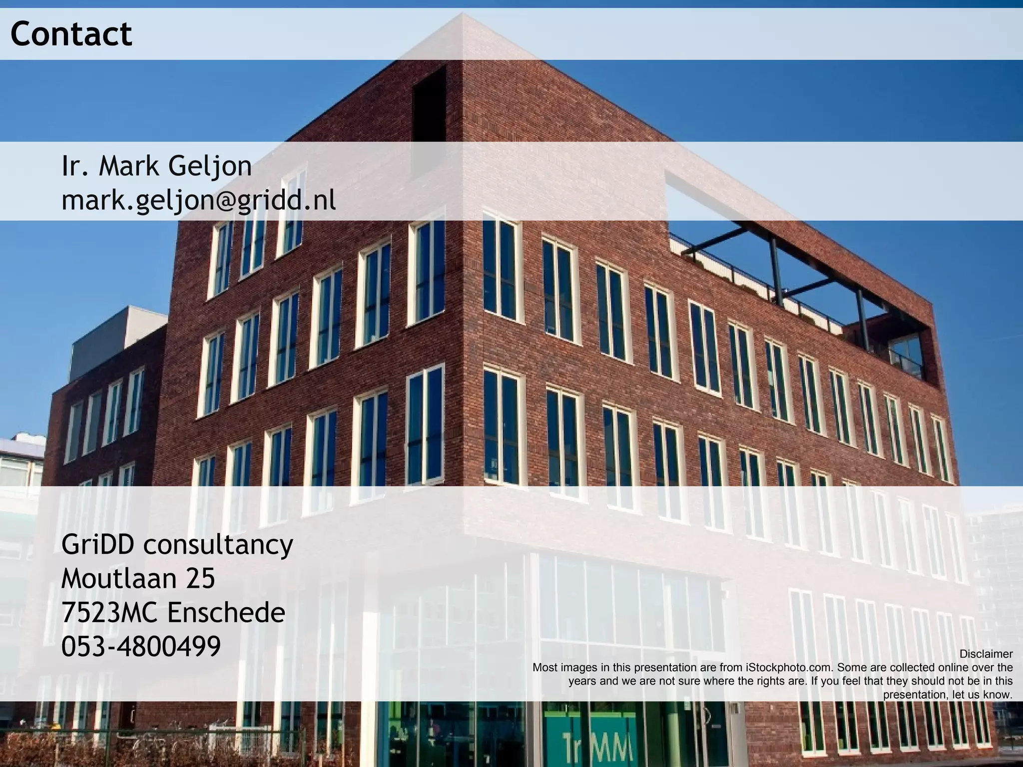 Contact GriDD consultancy Moutlaan 25 7523MC Enschede 053-4800499  Ir. Mark Geljon [email_address] Disclaimer Most images in this presentation are from iStockphoto.com. Some are collected online over the years and we are not sure where the rights are. If you feel that they should not be in this presentation, let us know. 