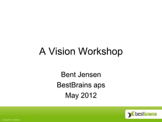 A Vision Workshop

                                 Bent Jensen
                                BestBrains aps
                                  May 2012


Copyright 2011, BestBrains
 