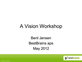 A Vision Workshop

                                    Bent Jensen
                                   BestBrains aps
                                     May 2012


©  Copyright 2011, BestBrains
 