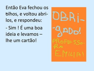 u Então Eva fechou os olhos, e voltou abri-los, e respondeu: - Sim ! É uma boa ideia e levamos – lhe um cartão! 