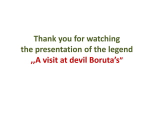 Thank you for watching
the presentation of the legend
  ,,A visit at devil Boruta’s”
 