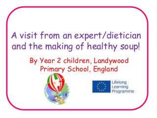 A visit from an expert/dietician
and the making of healthy soup!
By Year 2 children, Landywood
Primary School, England
 