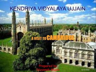 KENDRIYA VIDYALAYA UJJAIN 
A VISIT TOCAMBRIDGE 
Prepared by 
1 Divyansh Khare 
01/12/2012 
 